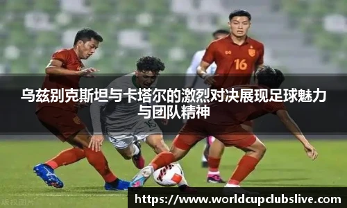 乌兹别克斯坦与卡塔尔的激烈对决展现足球魅力与团队精神