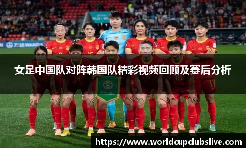 女足中国队对阵韩国队精彩视频回顾及赛后分析