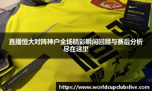 直播恒大对阵神户全场精彩瞬间回顾与赛后分析尽在这里